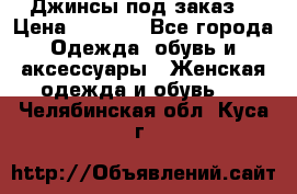 Джинсы под заказ. › Цена ­ 1 400 - Все города Одежда, обувь и аксессуары » Женская одежда и обувь   . Челябинская обл.,Куса г.